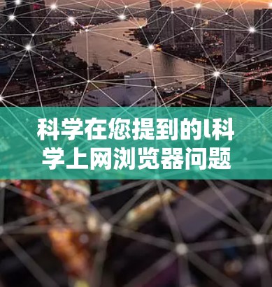 科学在您提到的l科学上网浏览器问题中可能有几种解释。以下是几种可能的解释和建议