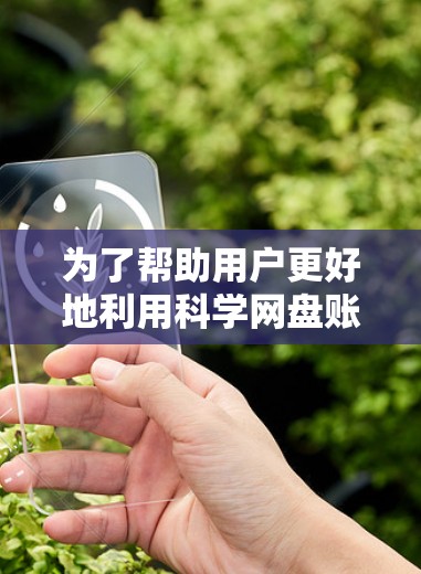 为了帮助用户更好地利用科学网盘账号，以下是一些步骤和建议