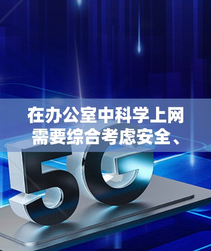 在办公室中科学上网需要综合考虑安全、隐私、功能性和法律等多方面的因素。以下是一个有条理的步骤指南