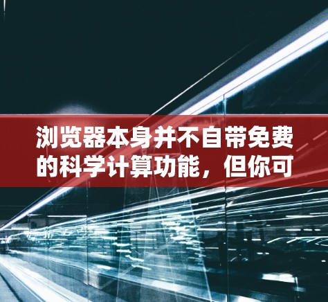 浏览器本身并不自带免费的科学计算功能，但你可以通过浏览器的工具来实现科学计算。以下是一些推荐的免费在线工具，供你使用