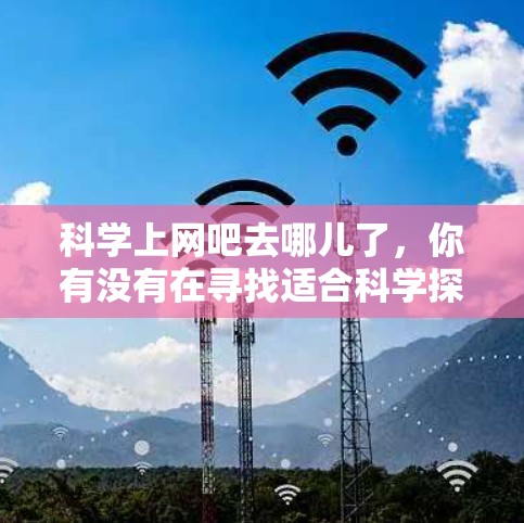科学上网吧去哪儿了，你有没有在寻找适合科学探索或学习的网络资源呢？以下是一些建议，帮助你找到适合科学的网络平台