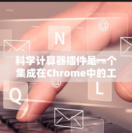 科学计算器插件是一个集成在Chrome中的工具，用于进行数学计算，包括基本运算、高级函数和公式计算。以下是一个详细的设计