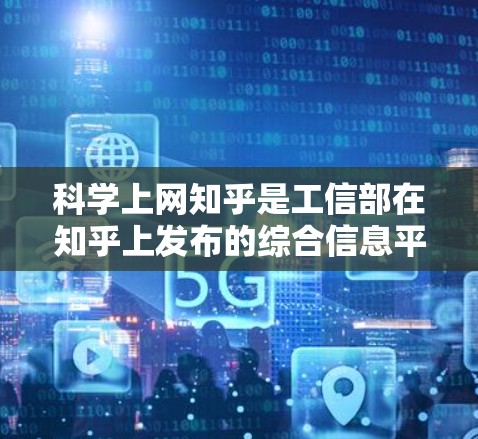 科学上网知乎是工信部在知乎上发布的综合信息平台，旨在为公众提供权威、全面的政策解读和行业动态。以下是该平台的主要内容和功能