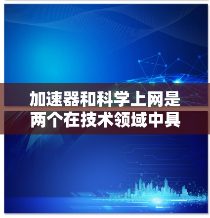 加速器和科学上网是两个在技术领域中具有不同侧重点的工具和服务，适用于不同的场景和需求。以下是对它们的详细比较