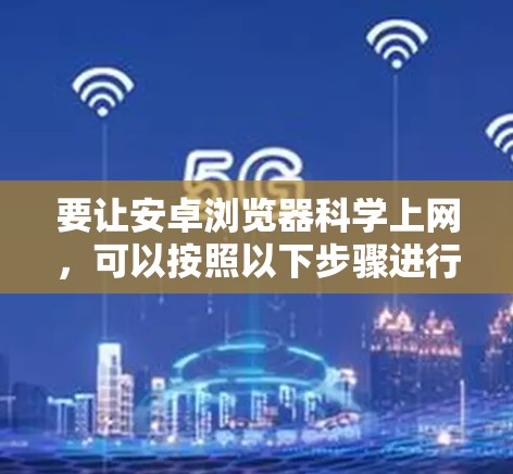 要让安卓浏览器科学上网，可以按照以下步骤进行操作