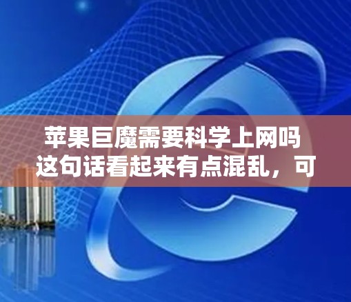 苹果巨魔需要科学上网吗 这句话看起来有点混乱，可能是指苹果公司是否需要科学上网工具。以下是关于科学上网的一些信息
