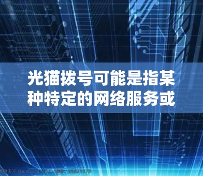 光猫拨号可能是指某种特定的网络服务或工具，具体功能可能因地区或平台而异。如果您指的是科学上网，通常指的是支持网络搜索、资料下载、文件上传等高级功能的网络设备或服务