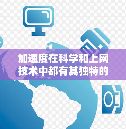 加速度在科学和上网技术中都有其独特的应用和重要性。加速度是指速度变化的快慢，通常用米每二次方秒（m/s²来表示。在科学和上网技术中，加速度的概念可能被用于以下几种情况