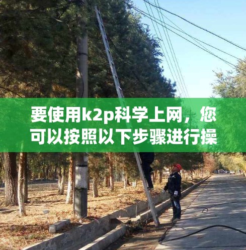 要使用k2p科学上网，您可以按照以下步骤进行操作