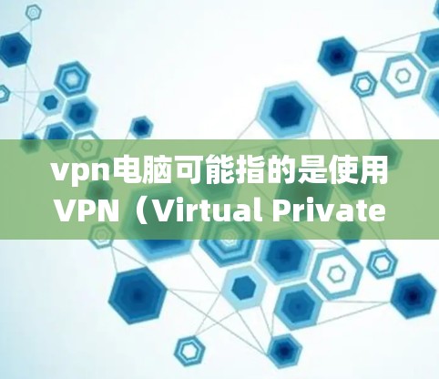 vpn电脑可能指的是使用VPN（Virtual Private Network）来连接到外部服务器，以便从那里下载和运行电脑程序的电脑系统。这种连接方式通常涉及以下步骤