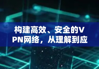 构建高效、安全的VPN网络，从理解到应用