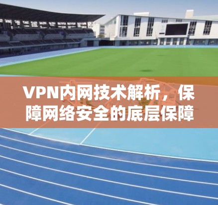 VPN内网技术解析,保障网络安全的底层保障 VPN内网技术解析,保障网络安全的底层保障