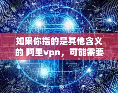 如果你指的是其他含义的 阿里vpn，可能需要更多的上下文来确定其具体含义。如果你能提供更多的背景信息或上下文，我可以进一步帮助你理解！