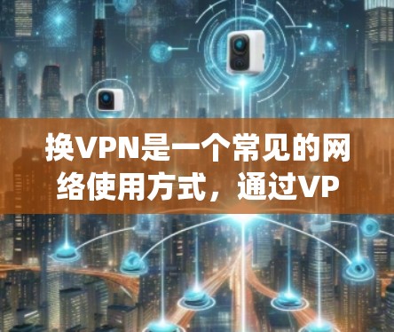 换VPN是一个常见的网络使用方式,通过VPN可以避免因地理位置或设备问题而产生的网络连接问题。以下是一些 commonly used VPN 套件 和推荐的 VPN 套件 换VPN是一个常见的网络使用方式,通过VPN可以避免因地理位置或设备问题而产生的网络连接问题。以下是一些 commonly used VPN 套件 和推荐的 VPN 套件