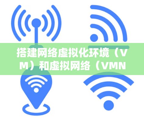 搭建网络虚拟化环境（VM）和虚拟网络（VMN）是一个复杂但有趣的实践。以下是一个详细且结构化的指南，帮助您系统地进行这个过程