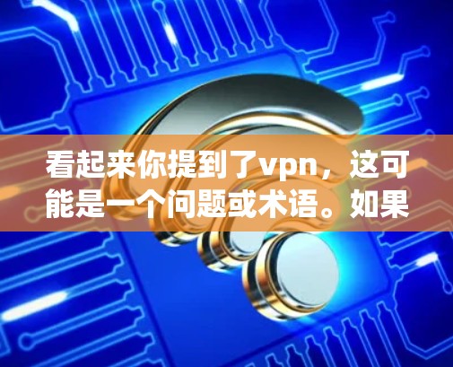 看起来你提到了vpn，这可能是一个问题或术语。如果您指的是关于VPN（Virtual Private Network，虚拟私网络）的使用问题，我可以提供一些帮助。例如