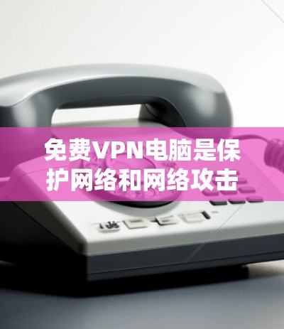 免费VPN电脑是保护网络和网络攻击的工具，以下是找到和使用的步骤