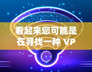 看起来您可能是在寻找一种 VPN 解决方案，可能是绕口令 VPN 或者虚拟网络 VPN。以下是一些建议和信息，帮助您更好地理解和使用 VPN
