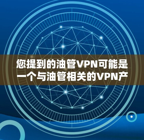 您提到的油管VPN可能是一个与油管相关的VPN产品，但目前没有足够的信息来确认其真实性和合法性。油管VPN可能是指某些特定的VPN软件，用于访问特定的娱乐内容或特定的网站