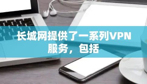 长城网提供了一系列VPN服务，包括