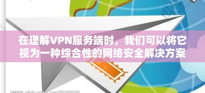 在理解VPN服务端时，我们可以将它视为一种综合性的网络安全解决方案，结合了数据加密和多层网络管理。以下是对该概念的详细解析
