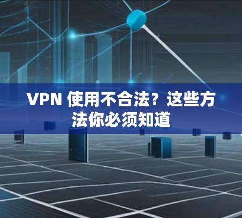 VPN 使用不合法？这些方法你必须知道