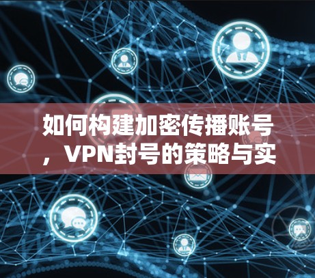 如何构建加密传播账号，VPN封号的策略与实践