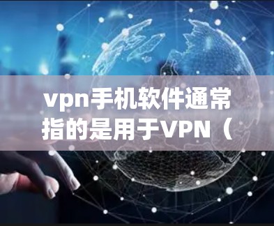 vpn手机软件通常指的是用于VPN（虚拟网络）的手机应用程序。这些软件可以帮助用户连接到远程服务器或设备，从而进行在线聊天、视频通话等