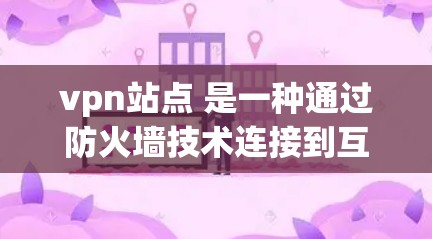 vpn站点 是一种通过防火墙技术连接到互联网的网络服务，允许用户从外部访问内部服务器或网络资源。通过VPN，可以避免防火墙的限制，同时也能保护网络数据的安全