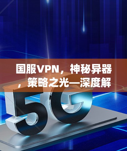 国服VPN，神秘异器，策略之光—深度解析国服vpn的功能与使用技巧
