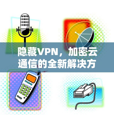 隐藏VPN，加密云通信的全新解决方案