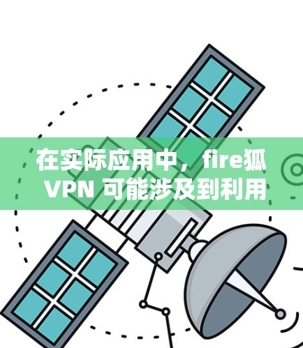 在实际应用中，fire狐 VPN 可能涉及到利用其技术获取不道德信息、非法内容或进行其他不道德目的。这种技术可能与fire狐的传说相符，但也可能包含错误的技术或非法手段