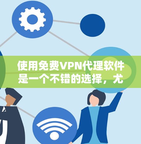 使用免费VPN代理软件是一个不错的选择，尤其是如果你希望在一个安全、简单且高效的地方进行VPN访问。以下是对如何使用免费VPN代理软件的详细指南