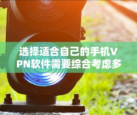 选择适合自己的手机VPN软件需要综合考虑多个因素，以下是一个有条理的指南，帮助您做出明智的选择