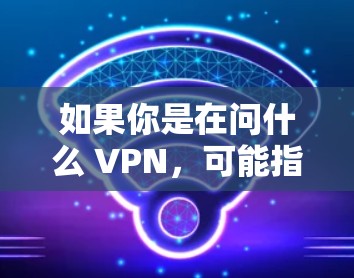 如果你是在问什么 VPN，可能指的是以下内容