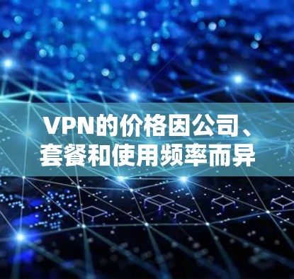 VPN的价格因公司、套餐和使用频率而异，因此一个月的费用可能有差异。以下是一些常见的VPN套餐的价格范围