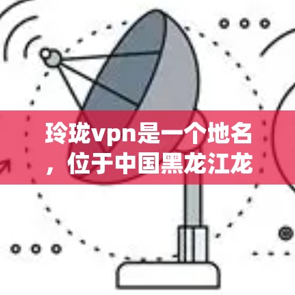 玲珑vpn是一个地名，位于中国黑龙江龙江地区。具体信息如下