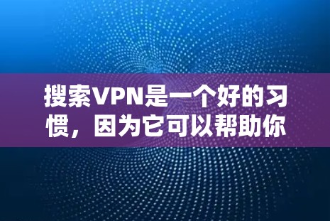 搜索VPN是一个好的习惯，因为它可以帮助你访问安全、私密的网络服务。以下是一些常用的VPN推荐网站