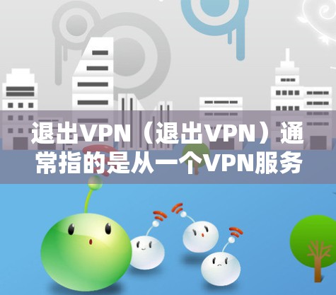 退出VPN(退出VPN)通常指的是从一个VPN服务中退出或终止。VPN(Virtual Private Network)是一种用于加密和安全连接的网络技术,通常用于保护个人或企业在线服务的安全性 退出VPN(退出VPN)通常指的是从一个VPN服务中退出或终止。VPN(Virtual Private Network)是一种用于加密和安全连接的网络技术,通常用于保护个人或企业在线服务的安全性