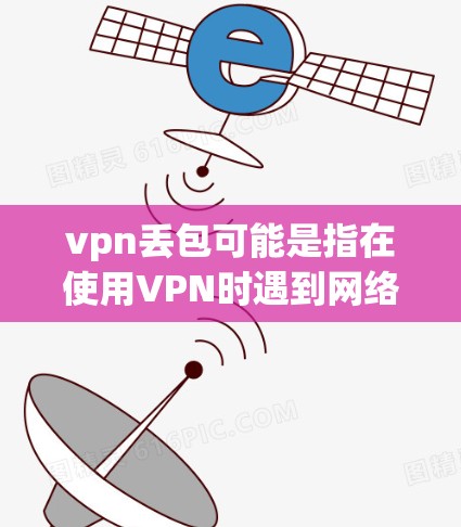 vpn丢包可能是指在使用VPN时遇到网络包的问题，例如网络包太慢或过多，导致延迟或数据丢失。以下是关于VPN和网络包的一些常见问题和解决方法