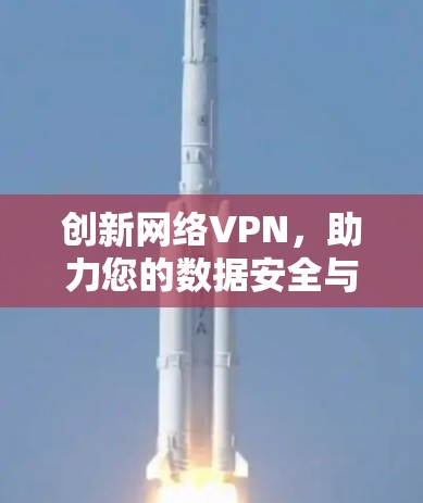创新网络VPN,助力您的数据安全与隐私保护 创新网络VPN,助力您的数据安全与隐私保护