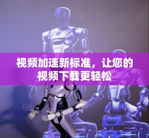 视频加速新标准，让您的视频下载更轻松