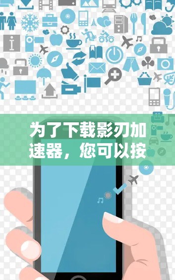 为了下载影刃加速器,您可以按照以下步骤进行操作 为了下载影刃加速器,您可以按照以下步骤进行操作