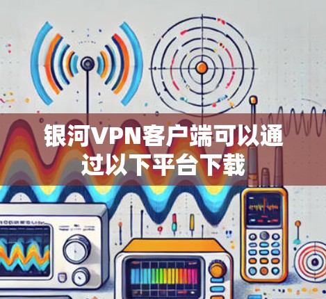 银河VPN客户端可以通过以下平台下载