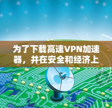 为了下载高速VPN加速器，并在安全和经济上做出明智选择，按照以下步骤进行