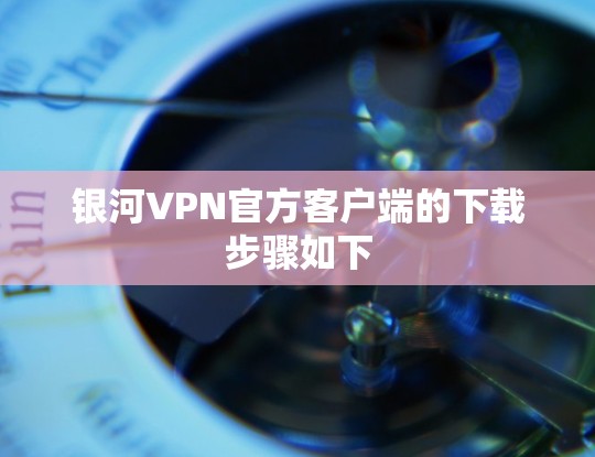 银河VPN官方客户端的下载步骤如下
