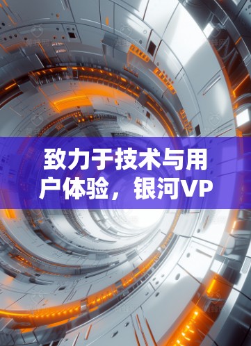 致力于技术与用户体验，银河VPN的更新与升级
