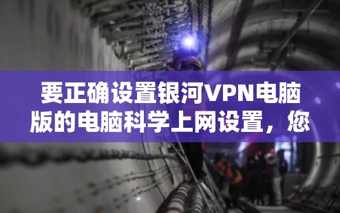 要正确设置银河VPN电脑版的电脑科学上网设置，您可以按照以下步骤进行