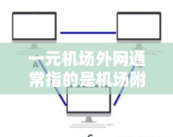 一元机场外网通常指的是机场附近有专门的网络服务，用户可以在机场附近使用，无需远赴城市。这种服务通常包括光纤、无线网络等多种选项