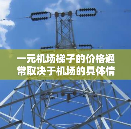 一元机场梯子的价格通常取决于机场的具体情况，但通常是一元（1元）然而，有些机场可能提供免费的梯子或没有费用，这取决于机场的政策。以下是一些常见的情况